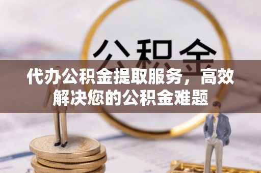 麻江代办公积金提取服务，高效解决您的公积金难题