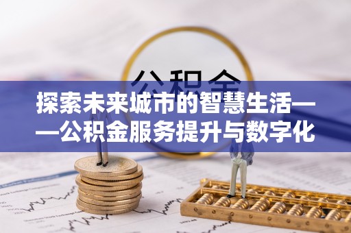 麻江探索未来城市的智慧生活——公积金服务提升与数字化转型的深度结合