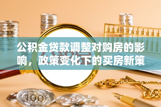 麻江公积金贷款调整对购房的影响，政策变化下的买房新策略
