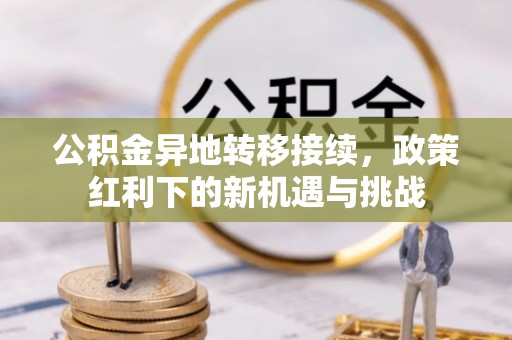 麻江公积金异地转移接续，政策红利下的新机遇与挑战