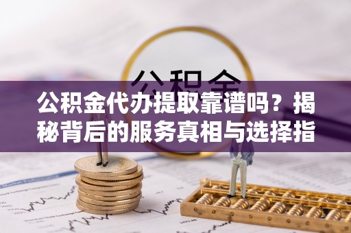 麻江公积金代办提取靠谱吗？揭秘背后的服务真相与选择指南