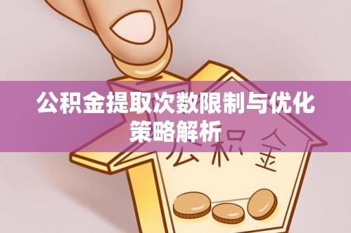麻江公积金提取次数限制与优化策略解析