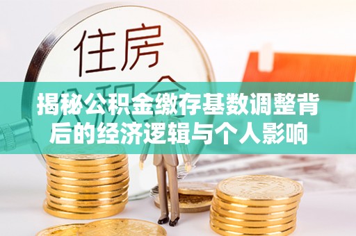 麻江揭秘公积金缴存基数调整背后的经济逻辑与个人影响