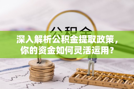 麻江深入解析公积金提取政策，你的资金如何灵活运用？
