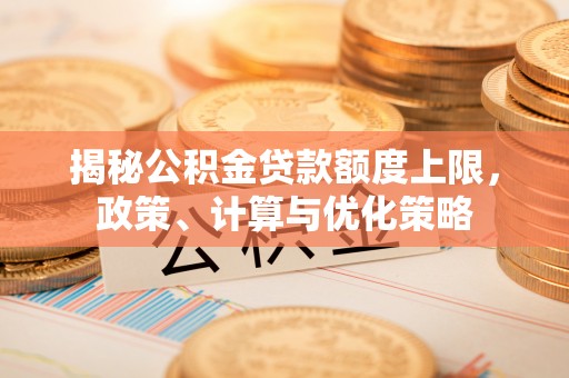 麻江揭秘公积金贷款额度上限，政策、计算与优化策略