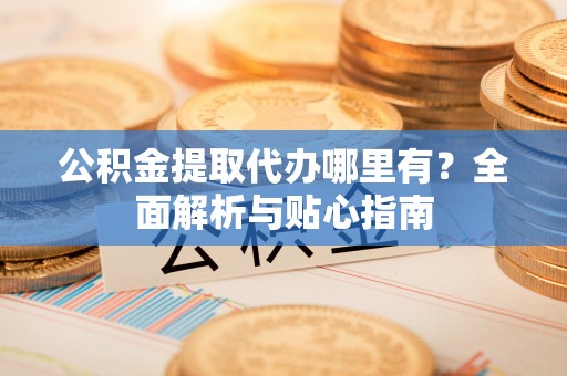 麻江公积金提取代办哪里有？全面解析与贴心指南
