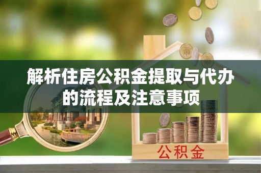 麻江解析住房公积金提取与代办的流程及注意事项