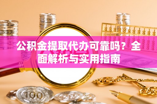 麻江公积金提取代办可靠吗？全面解析与实用指南