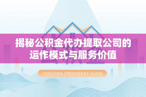 麻江揭秘公积金代办提取公司的运作模式与服务价值