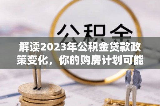 麻江解读2023年公积金贷款政策变化，你的购房计划可能因此受益