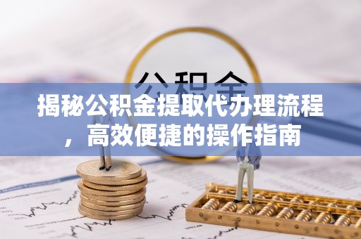 麻江揭秘公积金提取代办理流程，高效便捷的操作指南