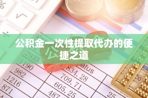 麻江公积金一次性提取代办的便捷之道