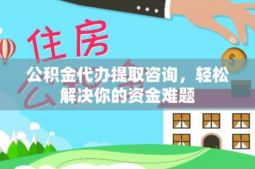 麻江公积金代办提取咨询，轻松解决你的资金难题