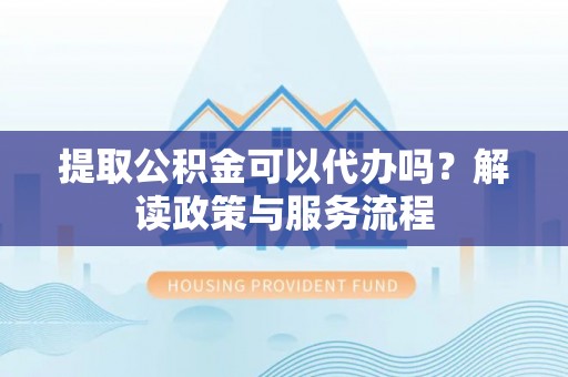 麻江提取公积金可以代办吗？解读政策与服务流程