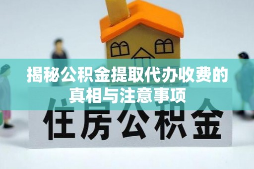 麻江揭秘公积金提取代办收费的真相与注意事项