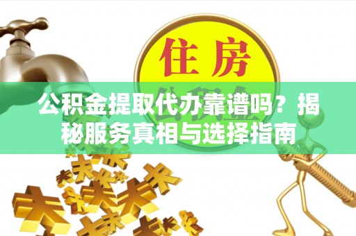 麻江公积金提取代办靠谱吗？揭秘服务真相与选择指南