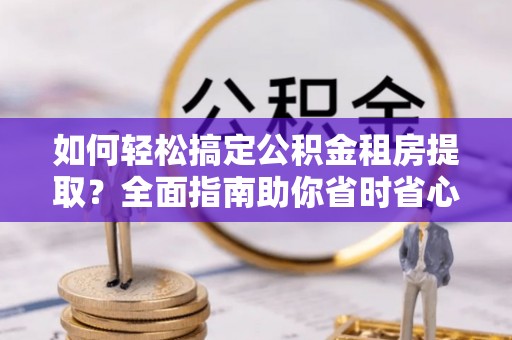 麻江如何轻松搞定公积金租房提取？全面指南助你省时省心