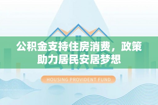 麻江公积金支持住房消费，政策助力居民安居梦想