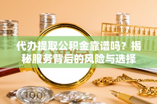 麻江代办提取公积金靠谱吗？揭秘服务背后的风险与选择