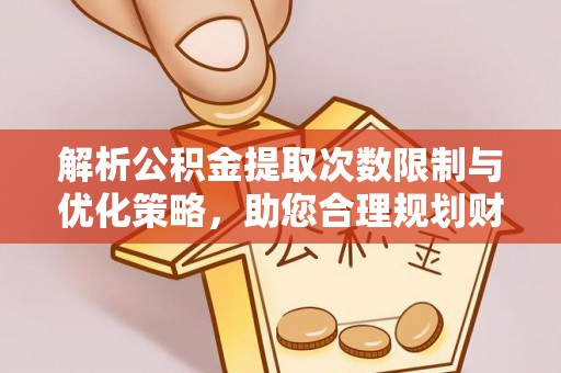 麻江解析公积金提取次数限制与优化策略，助您合理规划财务