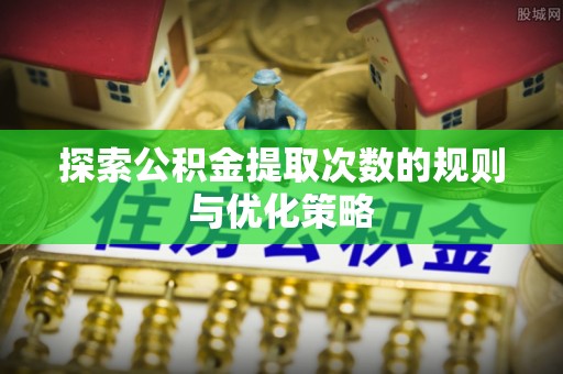 麻江探索公积金提取次数的规则与优化策略