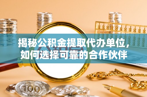 麻江揭秘公积金提取代办单位，如何选择可靠的合作伙伴