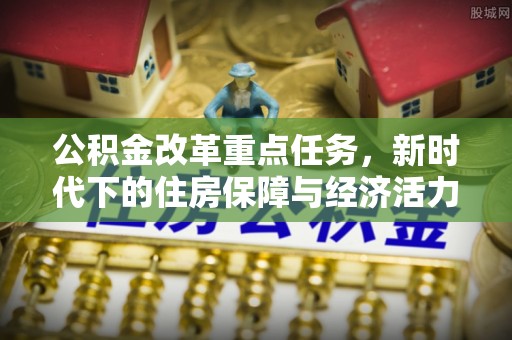 麻江公积金改革重点任务，新时代下的住房保障与经济活力