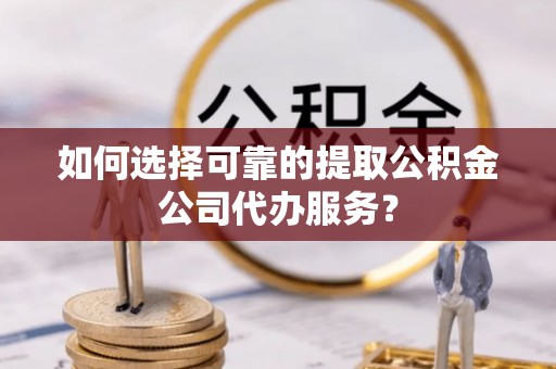 麻江如何选择可靠的提取公积金公司代办服务？