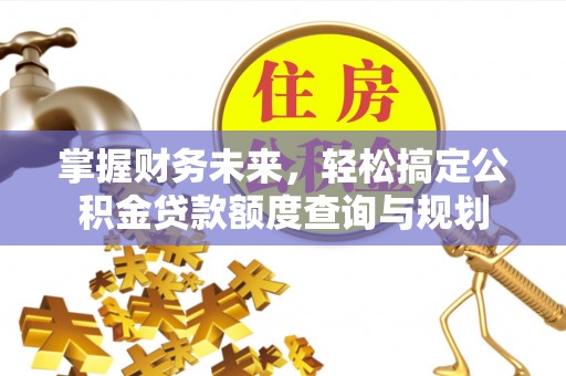 麻江掌握财务未来，轻松搞定公积金贷款额度查询与规划