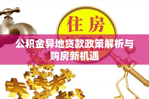 麻江公积金异地贷款政策解析与购房新机遇