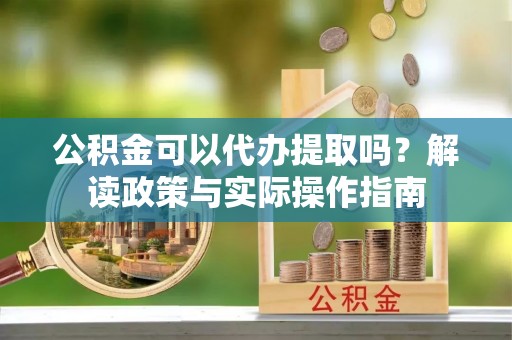 麻江公积金可以代办提取吗？解读政策与实际操作指南