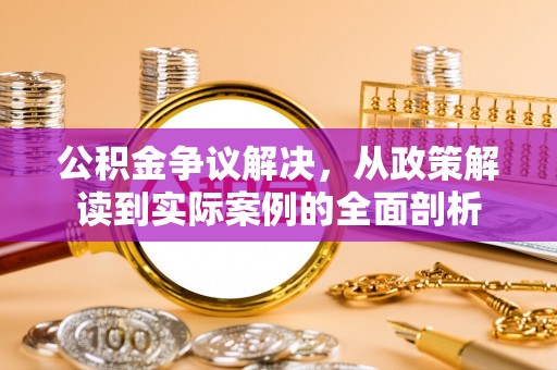 麻江公积金争议解决，从政策解读到实际案例的全面剖析