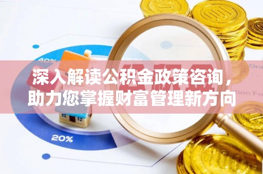 麻江深入解读公积金政策咨询，助力您掌握财富管理新方向
