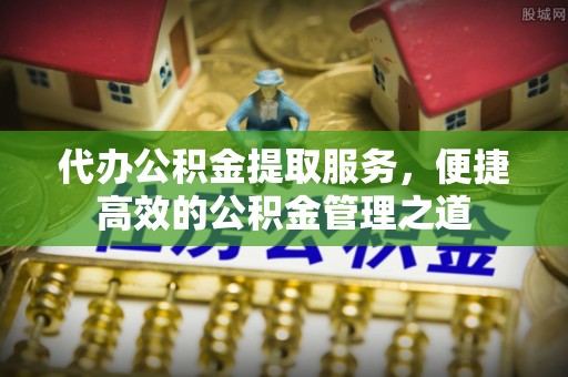 麻江代办公积金提取服务，便捷高效的公积金管理之道