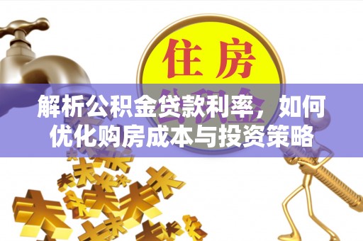 麻江解析公积金贷款利率，如何优化购房成本与投资策略