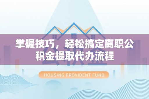 麻江掌握技巧，轻松搞定离职公积金提取代办流程