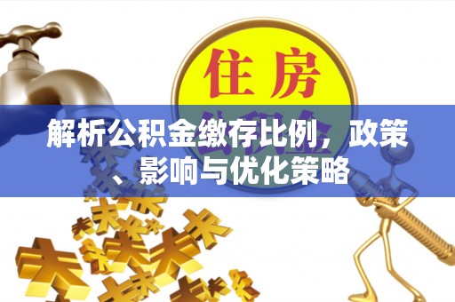 麻江解析公积金缴存比例，政策、影响与优化策略