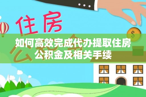 麻江如何高效完成代办提取住房公积金及相关手续