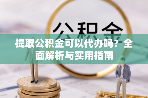 麻江提取公积金可以代办吗？全面解析与实用指南