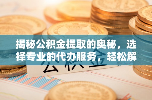 麻江揭秘公积金提取的奥秘，选择专业的代办服务，轻松解决你的资金需求