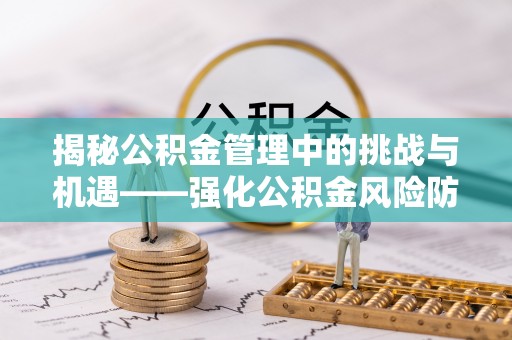 麻江揭秘公积金管理中的挑战与机遇——强化公积金风险防控的多维策略