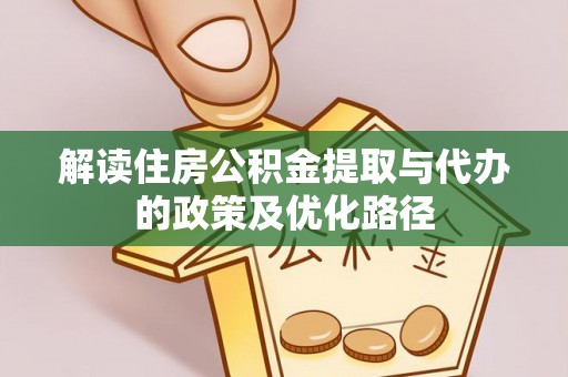 麻江解读住房公积金提取与代办的政策及优化路径