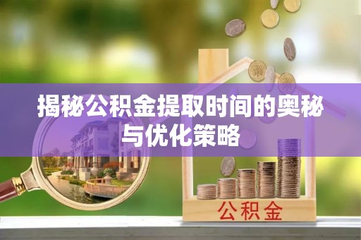 麻江揭秘公积金提取时间的奥秘与优化策略