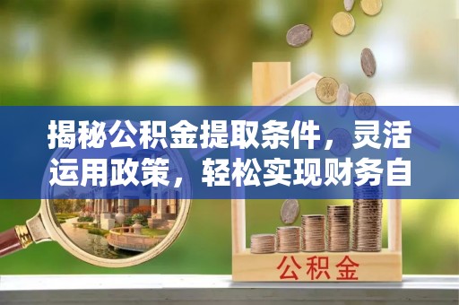 麻江揭秘公积金提取条件，灵活运用政策，轻松实现财务自由