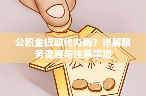 麻江公积金提取代办吗？详解服务流程与注意事项