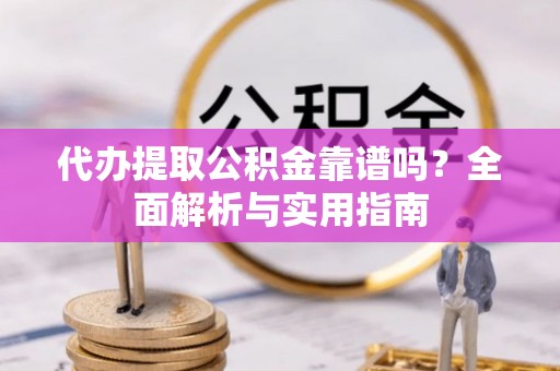 麻江代办提取公积金靠谱吗？全面解析与实用指南