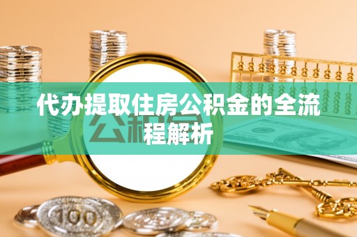 麻江代办提取住房公积金的全流程解析