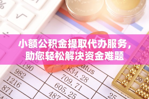 麻江小额公积金提取代办服务，助您轻松解决资金难题