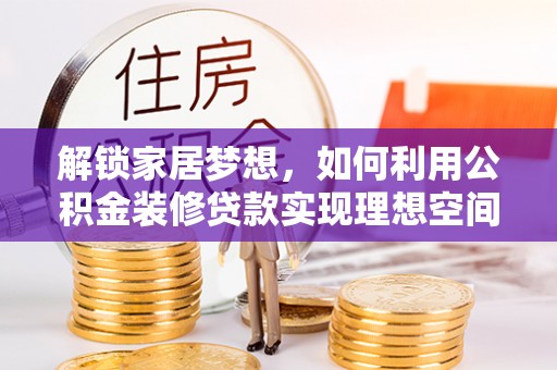 麻江解锁家居梦想，如何利用公积金装修贷款实现理想空间