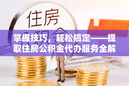 麻江掌握技巧，轻松搞定——提取住房公积金代办服务全解析
